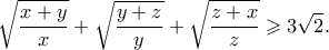 \displaystyle{\sqrt {\frac{{x + y}} 
{x}}  + \sqrt {\frac{{y + z}} 
{y}}  + \sqrt {\frac{{z + x}} 
{z}}  \geqslant 3\sqrt{2}.}
