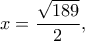 \displaystyle{x=\frac{\sqrt{189}}{2},}