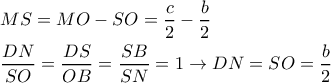 \displaystyle{
\begin{aligned}
& MS = MO - SO = {c \over 2} - {b \over 2} \cr
& {DN \over SO} = {DS \over OB} = {SB \over SN} = 1 \rightarrow DN = SO = {b \over 2} \cr
\end{aligned}
} \displaystyle{
\begin{aligned}
& MS = MO - SO = {c \over 2} - {b \over 2} \cr
& {DN \over SO} = {DS \over OB} = {SB \over SN} = 1 \rightarrow DN = SO = {b \over 2} \cr
\end{aligned}
}