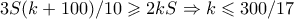 3S(k+100)/10 \geqslant 2kS \Rightarrow k \leqslant 300/17