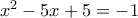x^2 - 5x + 5 = -1