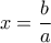 x = \dfrac{b}{a} x = \dfrac{b}{a}