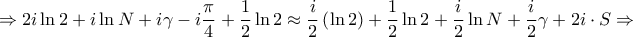 \displaystyle{ \Rightarrow 2i\ln 2 + i\ln N + i\gamma - i\frac{\pi }{4} + \frac{1}{2}\ln 2 \approx \frac{i}{2}\left( {\ln 2} \right) + \frac{1}{2}\ln 2 + \frac{i}{2}\ln N + \frac{i}{2}\gamma + 2i \cdot S \Rightarrow } \displaystyle{ \Rightarrow 2i\ln 2 + i\ln N + i\gamma - i\frac{\pi }{4} + \frac{1}{2}\ln 2 \approx \frac{i}{2}\left( {\ln 2} \right) + \frac{1}{2}\ln 2 + \frac{i}{2}\ln N + \frac{i}{2}\gamma + 2i \cdot S \Rightarrow }