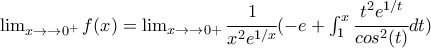 \lim_{x\to &rarr;0^{+}}f(x) =\lim_{x\to &rarr;0+}\cfrac{1}{x^2 e^{1/x}} (&minus;e+\int_{1}^{x}\cfrac{t^2 e^{1/t}}{cos^2(t)} dt)