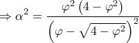 \displaystyle \Rightarrow {\alpha ^2} = \frac{{{\varphi ^2}\left( {4 - {\varphi ^2}} \right)}}{{{{\left( {\varphi - \sqrt {4 - {\varphi ^2}} } \right)}^2}}} \displaystyle \Rightarrow {\alpha ^2} = \frac{{{\varphi ^2}\left( {4 - {\varphi ^2}} \right)}}{{{{\left( {\varphi - \sqrt {4 - {\varphi ^2}} } \right)}^2}}}