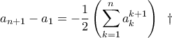 \displaystyle a_{n+1}-a_{1}=-\frac{1}{2}\left(\sum_{k=1}^{n}a_{k}^{k+1}\right)\;\;\dagger \displaystyle a_{n+1}-a_{1}=-\frac{1}{2}\left(\sum_{k=1}^{n}a_{k}^{k+1}\right)\;\;\dagger