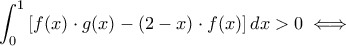 \displaystyle \int_{0}^{1}\left[f(x)\cdot g(x)-(2-x)\cdot f(x)\right]dx>0 \iff