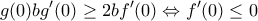 \displaystyle{g(0)bg'(0) \geq 2bf'(0) \Leftrightarrow f'(0) \leq 0}