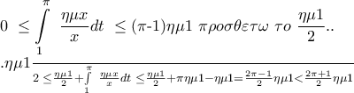 \displaystyle{\text{0 }\le \int\limits_{1}^{\pi }{{}}\text{ }\frac{\eta \mu x}{x}dt\text{ }\le \text{(}\pi \text{-1)}\eta \mu 1\text{  }\pi \rho o\sigma \theta \varepsilon \tau \omega \text{  }\tau o\text{  }\frac{\eta \mu 1}{2}.. 
 
.\frac{\eta \mu 1}{2}\text{ }\le \frac{\eta \mu 1}{2}+\int\limits_{1}^{\pi }{{}}\text{ }\frac{\eta \mu x}{x}dt\text{ }\le \frac{\eta \mu 1}{2}+\pi \eta \mu 1-\eta \mu 1=\frac{2\pi -1}{2}\eta \mu 1<\frac{2\pi +1}{2}\eta \mu 1}