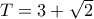 T = 3 + \sqrt 2
