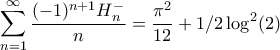 \displaystyle \sum_{n=1}^{\infty}\frac{(-1)^{n+1}H_{n}^{-}}{n}=\frac{\pi^{2}}{12}+1/2\log^{2}(2) \displaystyle \sum_{n=1}^{\infty}\frac{(-1)^{n+1}H_{n}^{-}}{n}=\frac{\pi^{2}}{12}+1/2\log^{2}(2)