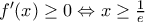 {f}'(x)\ge 0\Leftrightarrow x\ge \frac{1}{e}