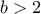 b > 2