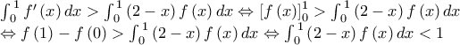 \displaystyle \begin{array}{l} 
\int_{\,0}^{\,1} {f'\left( x \right)dx}  > \int_{\,0}^{\,1} {\left( {2 - x} \right)f\left( x \right)dx}  \Leftrightarrow \left[ {f\left( x \right)} \right]_0^1 > \int_{\,0}^{\,1} {\left( {2 - x} \right)f\left( x \right)dx} \\ 
 \Leftrightarrow f\left( 1 \right) - f\left( 0 \right) > \int_{\,0}^{\,1} {\left( {2 - x} \right)f\left( x \right)dx}  \Leftrightarrow \int_{\,0}^{\,1} {\left( {2 - x} \right)f\left( x \right)dx}  < 1 
\end{array}