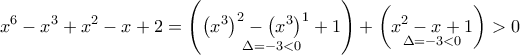 \displaystyle{{x^6} - {x^3} + {x^2} - x + 2 = \left( {\mathop {{{\left( {{x^3}} \right)}^2} - {{\left( {{x^3}} \right)}^1} + 1}\limits_{\Delta = - 3 < 0} } \right) + \left( {\mathop {{x^2} - x + 1}\limits_{\Delta = - 3 < 0} } \right) > 0} \displaystyle{{x^6} - {x^3} + {x^2} - x + 2 = \left( {\mathop {{{\left( {{x^3}} \right)}^2} - {{\left( {{x^3}} \right)}^1} + 1}\limits_{\Delta = - 3 < 0} } \right) + \left( {\mathop {{x^2} - x + 1}\limits_{\Delta = - 3 < 0} } \right) > 0}
