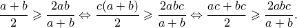 \displaystyle \frac{{a + b}}{2} \geqslant \frac{{2ab}}{{a + b}} \Leftrightarrow \frac{{c(a + b)}}{2} \geqslant \frac{{2abc}}{{a + b}} \Leftrightarrow \frac{{ac + bc}}{2} \geqslant \frac{{2abc}}{{a + b}}.