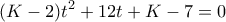 \displaystyle{(K-2)t^2+12t+K-7=0}