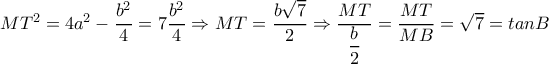MT^2=4a^2- \dfrac{b^2}{4}= 7\dfrac{b^2}{4} \Rightarrow MT= \dfrac{b \sqrt{7} }{2} \Rightarrow \dfrac{MT}{ \dfrac{b}{2} }= \dfrac{MT}{MB}= \sqrt{7}=tanB MT^2=4a^2- \dfrac{b^2}{4}= 7\dfrac{b^2}{4} \Rightarrow MT= \dfrac{b \sqrt{7} }{2} \Rightarrow \dfrac{MT}{ \dfrac{b}{2} }= \dfrac{MT}{MB}= \sqrt{7}=tanB