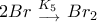 \displaystyle{2Br\,\, \mathtop \limits{_{\longrightarrow}^{K_5}\,\, Br_2}