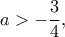 \displaystyle a >  - \frac{3}{4},