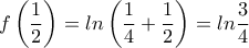 \displaystyle{f\left(\frac{1}{2} \right)=ln\left(\frac{1}{4}+\frac{1}{2} \right)=ln\frac{3}{4}} \displaystyle{f\left(\frac{1}{2} \right)=ln\left(\frac{1}{4}+\frac{1}{2} \right)=ln\frac{3}{4}}
