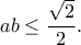 \displaystyle ab\leq \frac{\sqrt{2}}{2}.