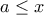 \displaystyle{a\le x}