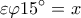  \displaystyle \varepsilon \varphi 15{}^\circ =x