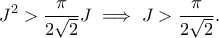 \displaystyle{J^2>\frac{\pi}{2\sqrt{2}}J\implies J>\frac{\pi}{2\sqrt{2}}.} \displaystyle{J^2>\frac{\pi}{2\sqrt{2}}J\implies J>\frac{\pi}{2\sqrt{2}}.}