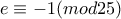 \displaystyle{e \equiv -1 (mod 25)}