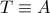T\equiv A
