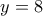 y = 8