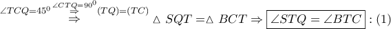\mathop  \Rightarrow \limits^{\angle TCQ = {{45}^0}\mathop  \Rightarrow \limits^{\angle CTQ = {{90}^0}} \left( {TQ} \right) = \left( {TC} \right)} \vartriangle SQT = \vartriangle BCT \Rightarrow \boxed{\angle STQ = \angle BTC}:\left( 1 \right)
