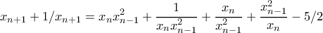 \displaystyle{x_{n+1}+1/x_{n+1}=x_nx_{n-1}^2+\frac{1}{x_nx_{n-1}^2}+\frac{x_n}{x_{n-1}^2}+\frac{x_{n-1}^2}{x_n}-5/2} \displaystyle{x_{n+1}+1/x_{n+1}=x_nx_{n-1}^2+\frac{1}{x_nx_{n-1}^2}+\frac{x_n}{x_{n-1}^2}+\frac{x_{n-1}^2}{x_n}-5/2}
