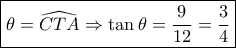 \boxed{\theta = \widehat {CTA} \Rightarrow \tan \theta = \dfrac{9}{{12}} = \dfrac{3}{4}} \boxed{\theta = \widehat {CTA} \Rightarrow \tan \theta = \dfrac{9}{{12}} = \dfrac{3}{4}}