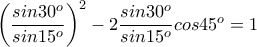 \left ( \dfrac{sin30^o}{sin15^o} \right )^2-2\dfrac{sin30^o}{sin15^o}cos45^o=1