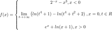 \displaystyle{f(x)=\left\{\begin{matrix} 
2^{-x}-x^3,  x<0\\  
\\ 
\displaystyle{\lim_{t \to + \infty}\left ( ln(t^4+1)-ln(t^4+t^2+2) \right,  x=0, t \in R}\\  
\\ 
e^x+ln(x+1),x>0 
\end{matrix}\right.}