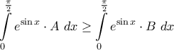 \displaystyle{ 
\int\limits_0^{\frac{\pi }{2}} {e^{\sin x}  \cdot A\,\,} dx \ge \int\limits_0^{\frac{\pi }{2}} {e^{\sin x}  \cdot B} \,\,dx 
}