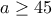 a\geq 45