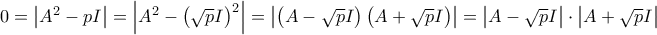0=\left| A^{2}-pI\right| =\left| A^{2}-\left( \sqrt{p}I\right) ^{2}\right| =\left| \left( A-\sqrt{p}I\right) \left( A+\sqrt{p}I\right) \right| =\left| A-\sqrt{p}I\right| \cdot \left| A+\sqrt{p}I\right| 0=\left| A^{2}-pI\right| =\left| A^{2}-\left( \sqrt{p}I\right) ^{2}\right| =\left| \left( A-\sqrt{p}I\right) \left( A+\sqrt{p}I\right) \right| =\left| A-\sqrt{p}I\right| \cdot \left| A+\sqrt{p}I\right|
