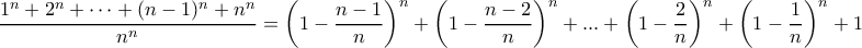 \displaystyle{ \frac{1^{n} + 2^{n} + \cdots + (n-1)^n + n^{n}}{n^n}= \left ( 1-\dfrac {n-1}{n}\right) ^n+\left ( 1-\dfrac {n-2}{n}\right) ^n + ... + \left ( 1-\dfrac {2}{n}\right) ^n+ \left ( 1-\dfrac {1}{n}\right) ^n + 1 } \displaystyle{ \frac{1^{n} + 2^{n} + \cdots + (n-1)^n + n^{n}}{n^n}= \left ( 1-\dfrac {n-1}{n}\right) ^n+\left ( 1-\dfrac {n-2}{n}\right) ^n + ... + \left ( 1-\dfrac {2}{n}\right) ^n+ \left ( 1-\dfrac {1}{n}\right) ^n + 1 }