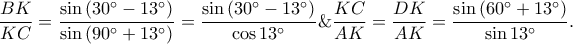 \displaystyle\frac{BK}{KC}=\frac{\sin \left ( 30^\circ-13^\circ \right )}{\sin \left ( 90^\circ+13^\circ \right )}=\frac{\sin \left ( 30^\circ-13^\circ \right )}{\cos 13^\circ}\&\frac{KC}{AK}=\frac{DK}{AK}=\frac{\sin \left ( 60^\circ+13^\circ \right )}{\sin 13^\circ}. \displaystyle\frac{BK}{KC}=\frac{\sin \left ( 30^\circ-13^\circ \right )}{\sin \left ( 90^\circ+13^\circ \right )}=\frac{\sin \left ( 30^\circ-13^\circ \right )}{\cos 13^\circ}\&\frac{KC}{AK}=\frac{DK}{AK}=\frac{\sin \left ( 60^\circ+13^\circ \right )}{\sin 13^\circ}.