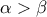 \displaystyle{\alpha>\beta}