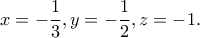 \displaystyle{x=-\frac{1}{3},y=-\frac{1}{2},z=-1.}