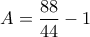 \displaystyle{A= \frac{88}{44} -1}