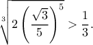 \displaystyle{\sqrt[3]{2\left(\frac{\sqrt{3}}{5}\right)^5}>\frac{1}{3}.}