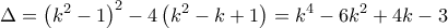 \displaystyle{\Delta = {\left( {{k^2} - 1} \right)^2} - 4\left( {{k^2} - k + 1} \right) = {k^4} - 6{k^2} + 4k - 3} \displaystyle{\Delta = {\left( {{k^2} - 1} \right)^2} - 4\left( {{k^2} - k + 1} \right) = {k^4} - 6{k^2} + 4k - 3}