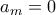 a_m = 0