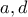 a ,d
