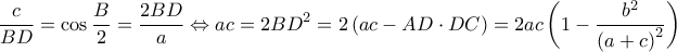 \displaystyle \frac{c}{{BD}} = \cos \frac{B}{2} = \frac{{2BD}}{a} \Leftrightarrow ac = 2B{D^2} = 2\left( {ac - AD \cdot DC} \right) = 2ac\left( {1 - \frac{{{b^2}}}{{{{(a + c)}^2}}}} \right) \displaystyle \frac{c}{{BD}} = \cos \frac{B}{2} = \frac{{2BD}}{a} \Leftrightarrow ac = 2B{D^2} = 2\left( {ac - AD \cdot DC} \right) = 2ac\left( {1 - \frac{{{b^2}}}{{{{(a + c)}^2}}}} \right)